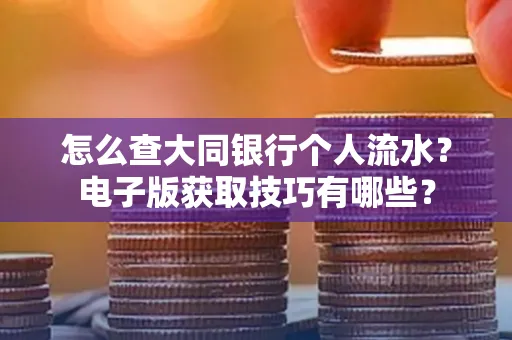 怎么查大同银行个人流水?电子版获取技巧有哪些?