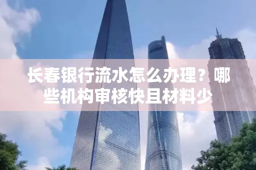 长春银行流水怎么办理?哪些机构审核快且材料少