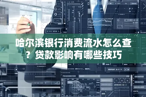 哈尔滨银行消费流水怎么查?贷款影响有哪些技巧