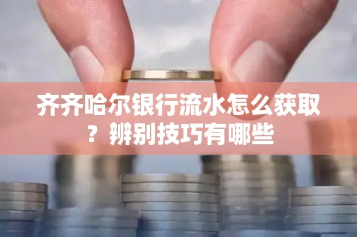 齐齐哈尔银行流水怎么获取?辨别技巧有哪些