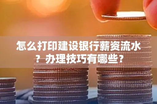 怎么打印建设银行薪资流水?办理技巧有哪些?